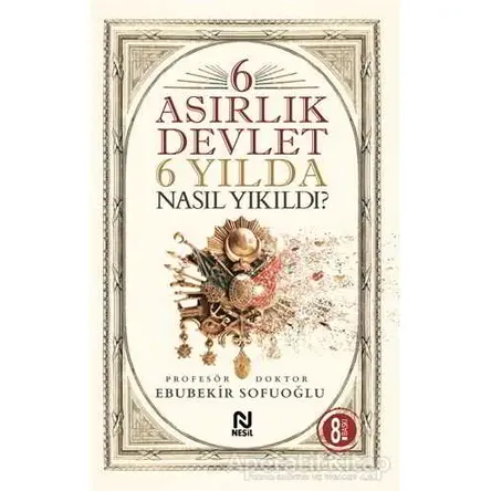 6 Asırlık Devlet 6 Yılda Nasıl Yıkıldı? - Ebubekir Sofuoğlu - Nesil Yayınları