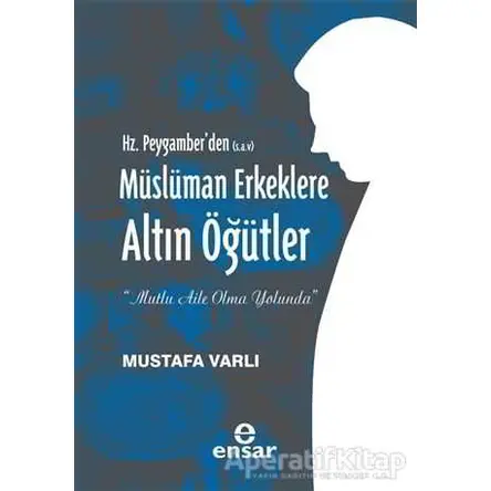 Hz. Peygamberden (S.A.V) Müslüman Erkeklere Altın Öğütler - Mustafa Varlı - Ensar Neşriyat