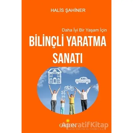 Daha İyi Bir Yaşam İçin Bilinçli Yaratma Sanatı - Halis Şahiner - Orion Kitabevi