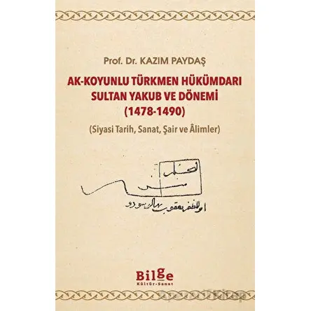 Ak-Koyunlu Türkmen Hükümdarı Sultan Yakub ve Dönemi (1478-1490) - Kazım Paydaş - Bilge Kültür Sanat