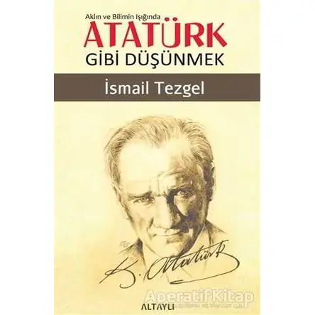 Aklın ve Bilimin Işığında Atatürk Gibi Düşünmek - İsmail Tezgel - Altaylı Yayınları