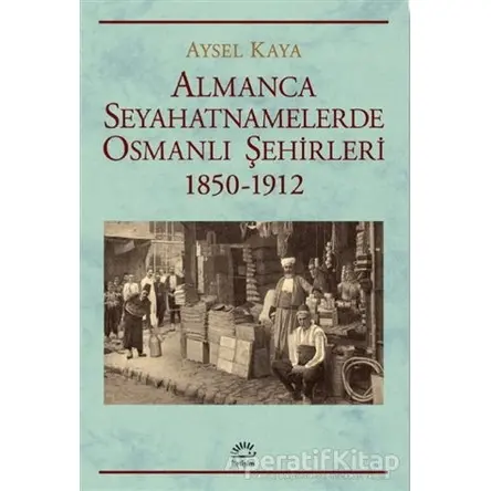 Almanca Seyahatnamelerde Osmanlı S¸ehirleri 1850-1912 - Aysel Kaya - İletişim Yayınevi