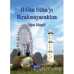 O Gün Sühayı Bırakmayacaktım - Oğuz Bingöl - Arion Yayınevi