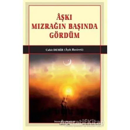 Aşkı Mızrağın Başında Gördüm - Cahit Demir - İmam Rıza Dergahı Yayınları