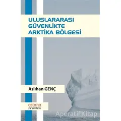 Uluslararası Güvenlikte Arktika Bölgesi - Aslıhan Genç - Astana Yayınları