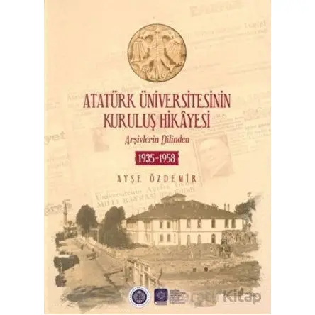 Atatürk Üniversitesinin Kuruluş Hikayesi - Ayşe Özdemir - Atatürk Üniversitesi Yayınları