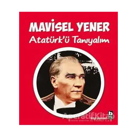 Atatürk’ü Tanıyalım - Mavisel Yener - Bilgi Yayınevi