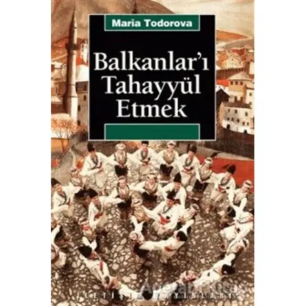 Balkanlar’ı Tahayyül Etmek - Maria Todorova - İletişim Yayınevi