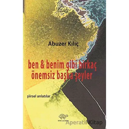 Ben ve Benim Gibi Birkaç Önemsiz Başka Şeyler - Abuzer Kılıç - Ürün Yayınları