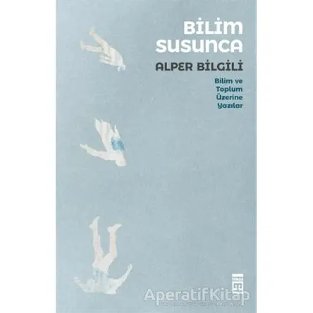 Bilim Susunca - Bilim ve Toplum Üzerine Yazılar - Alper Bilgili - Timaş Yayınları