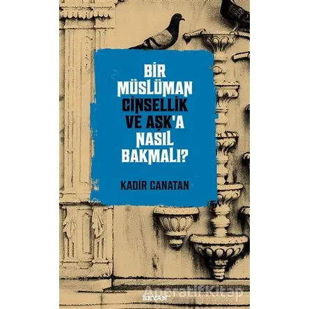 Bir Müslüman Cinsellik ve Aşk’a Nasıl Bakmalı? - Kadir Canatan - Beyan Yayınları