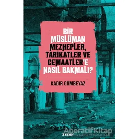 Bir Müslüman Mezhepler, Tarikatler ve Cemaatler’e Nasıl Bakmalı? - Kadir Gömbeyaz - Beyan Yayınları