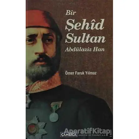 Bir Şehid Sultan Abdülaziz Han - Ömer Faruk Yılmaz - Çamlıca Basım Yayın