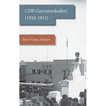 CHP Gayrimenkulleri (1926-1953) - Etem Yunus Akbayır - Libra Yayınları