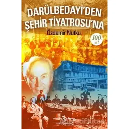 Darülbedayi’den Şehir Tiyatrosu’na 100. Yıl - Özdemir Nutku - İş Bankası Kültür Yayınları