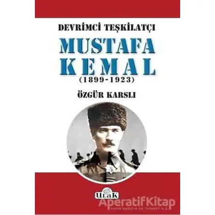 Devrimci Teşkilatçı Mustafa Kemal (1899/1923) - Özgür Karslı - Ulak Yayıncılık