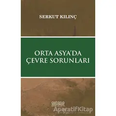 Orta Asya’da Çevre Sorunları - Serkut Kılınç - Astana Yayınları