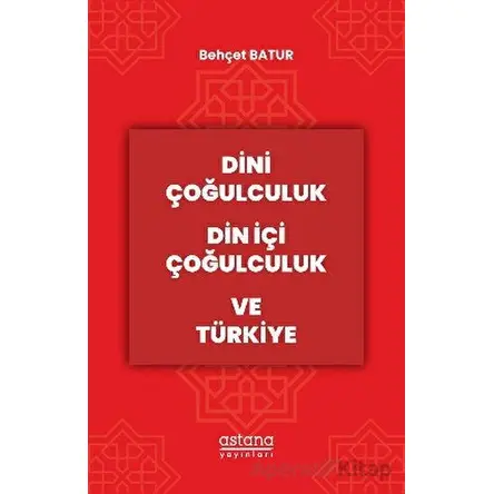 Dini Çoğulculuk Din İçi Çoğulculuk ve Türkiye - Behçet Batur - Astana Yayınları