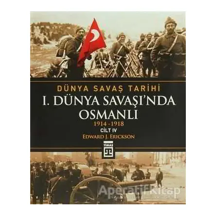 Dünya Savaş Tarihi Cilt 4: 1. Dünya Savaşı’nda Osmanlı - Edward J. Erickson - Timaş Yayınları