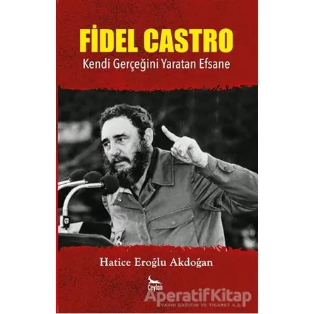 Fidel Castro: Kendi Gerçeğini Yaratan Efsane - Hatice Eroğlu Akdoğan - Ceylan Yayınları