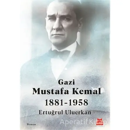 Gazi Mustafa Kemal 1881-1958 - Ertuğrul Uluerkan - Kırmızı Kedi Yayınevi