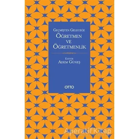 Geçmişten Geleceğe Öğretmen ve Öğretmenlik - Adem Güneş - Otto Yayınları