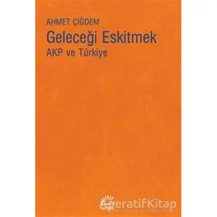 Geleceği Eskitmek AKP ve Türkiye - Ahmet Çiğdem - İletişim Yayınevi