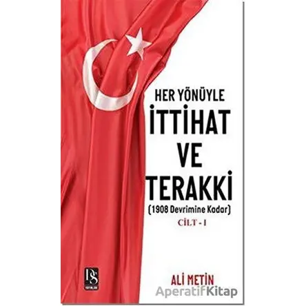 Her Yönüyle İttihat ve Terakki Cilt 1 - Ali Metin - DS Yayınları