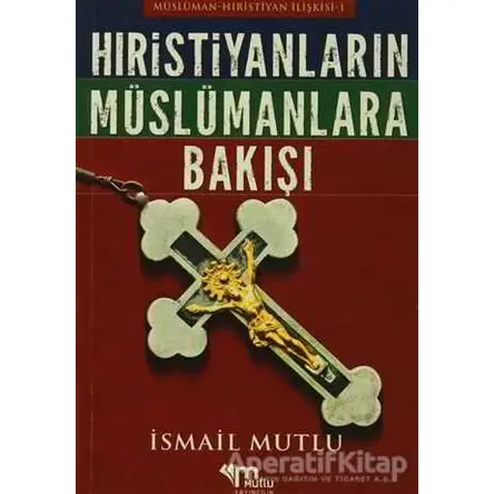 Hristiyanların Müslümanlara Bakışı - İsmail Mutlu - Mutlu Yayınevi