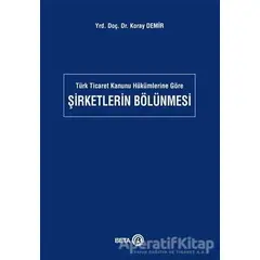 Türk Ticaret Kanunu Hükümlerine Göre Şirketlerin Bölünmesi - Koray Demir - Beta Yayınevi