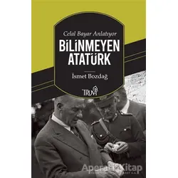 Celal Bayar Anlatıyor Bilinmeyen Atatürk - İsmet Bozdağ - Truva Yayınları