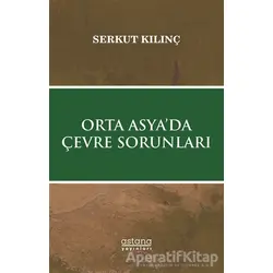 Orta Asya’da Çevre Sorunları - Serkut Kılınç - Astana Yayınları