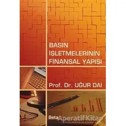 Basın İşletmelerinin Finansal Yapısı - T. Uğur Dai - Beta Yayınevi