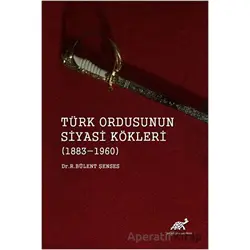 Türk Ordusunun Siyasi Kökleri (1883 - 1960) - R. Bülent Şenses - Paradigma Akademi Yayınları