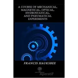 A Course of Mechanical Magnetical Optical Hydrostatical and Pneumatical Experiments