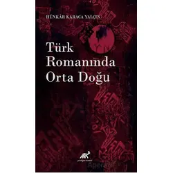 Türk Romanında Orta Doğu - Hünkar Karaca Yalçın - Paradigma Akademi Yayınları
