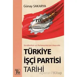 Sendikalizm ve Parlamentarizm Arasında Türkiye İşçi Partisi Tarihi - Günay Sakarya - Töz Yayınları
