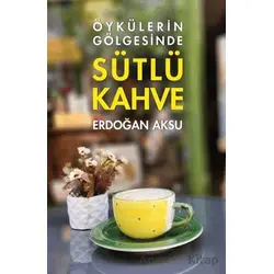Sütlü Kahve - Öykülerin Gölgesinde - Erdoğan Aksu - Tunç Yayıncılık