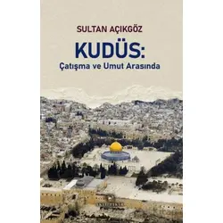 Kudüs: Çatışma ve Umut Arasında - Sultan Açıkgöz - Akıl Fikir Yayınları