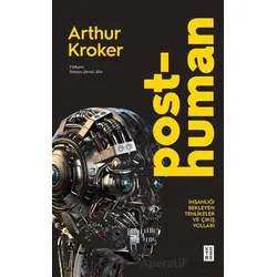 Posthuman İnsanlığı Bekleyen Tehlikeler ve Çıkış Yolları - Arthur Kroker - Ketebe Yayınları