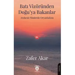 Batı Vizöründen Doğu’ya Bakanlar Arabesk Filmlerde Oryantalizm - Zafer Akar - Dorlion Yayınları
