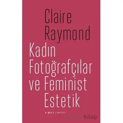 Kadın Fotoğrafçılar ve Feminist Estetik - Claire Raymond - Espas Kuram Sanat Yayınları