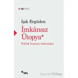 İmkânsız Ütopya: İnsanın Politik Arkeolojisi - Işık Ergüden - Sel Yayıncılık