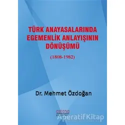 Türk Anayasalarında Egemenlik Anlayışının Dönüşümü (1808-1982) - Mehmet Özdoğan - Astana Yayınları