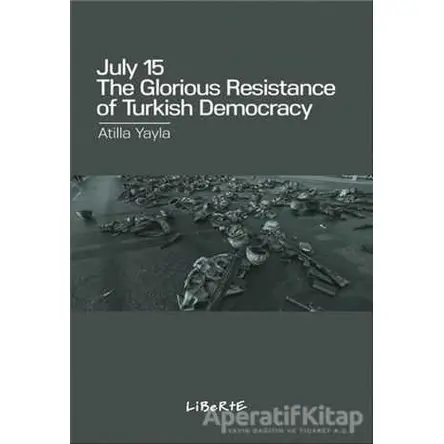 July 15: The Glorious Resistance Of Türkish Democracy - Atilla Yayla - Liberte Yayınları