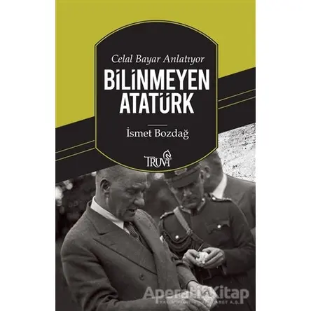 Celal Bayar Anlatıyor Bilinmeyen Atatürk - İsmet Bozdağ - Truva Yayınları