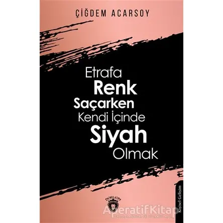 Etrafa Renk Saçarken Kendi İçinde Siyah Olmak - Çiğdem Acarsoy - Dorlion Yayınları