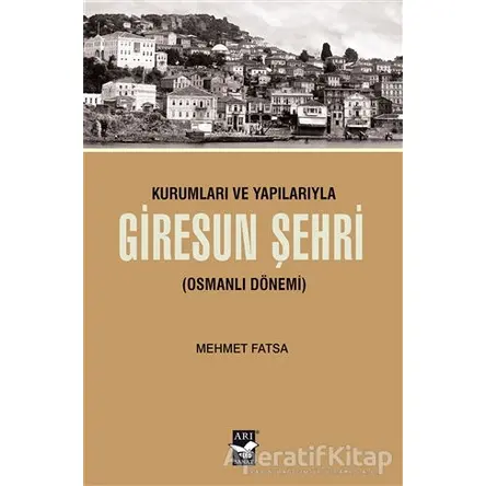 Kurumları ve Yapılarıyla Giresun Şehri - Mehmet Fatsa - Arı Sanat Yayınevi