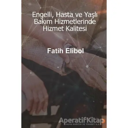 Engelli, Hasta ve Yaşlı Bakım Hizmetlerinde Hizmet Kalitesi - Fatih Elibol - Cinius Yayınları