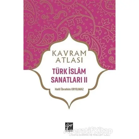 Türk İslam Sanatları 2 - Kavram Atlası - Halil İbrahim Eryılmaz - Gazi Kitabevi